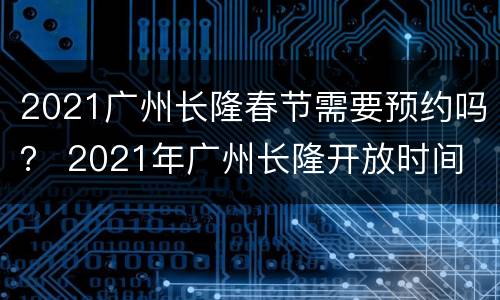 2021广州长隆春节需要预约吗？ 2021年广州长隆开放时间