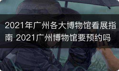 2021年广州各大博物馆看展指南 2021广州博物馆要预约吗