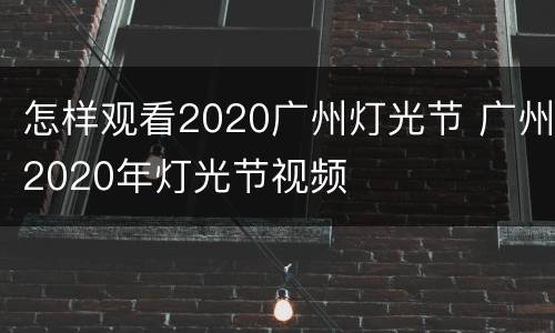 怎样观看2020广州灯光节 广州2020年灯光节视频