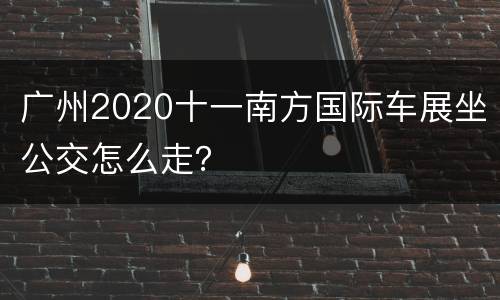 广州2020十一南方国际车展坐公交怎么走？