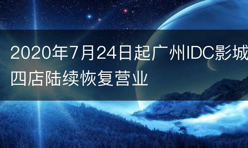 2020年7月24日起广州IDC影城四店陆续恢复营业