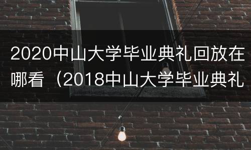 2020中山大学毕业典礼回放在哪看（2018中山大学毕业典礼时间）