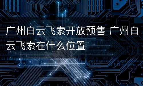 广州白云飞索开放预售 广州白云飞索在什么位置