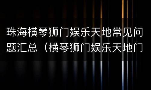 珠海横琴狮门娱乐天地常见问题汇总（横琴狮门娱乐天地门票包含什么项目）