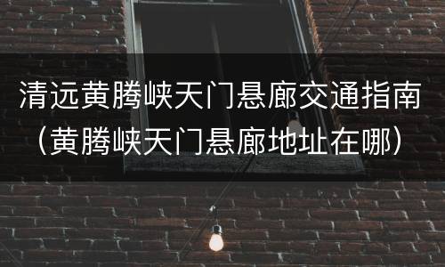 清远黄腾峡天门悬廊交通指南（黄腾峡天门悬廊地址在哪）