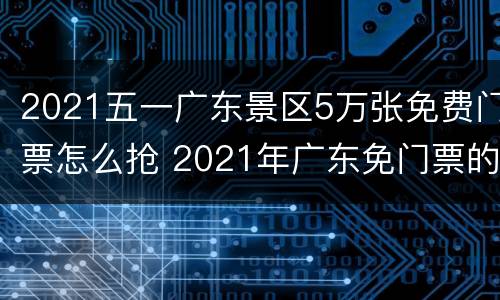 2021五一广东景区5万张免费门票怎么抢 2021年广东免门票的景区
