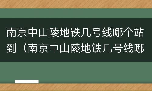 南京中山陵地铁几号线哪个站到（南京中山陵地铁几号线哪个站到机场）