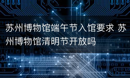 苏州博物馆端午节入馆要求 苏州博物馆清明节开放吗