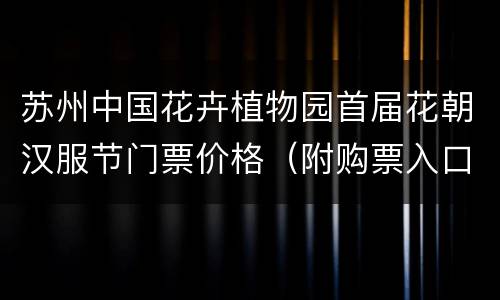 苏州中国花卉植物园首届花朝汉服节门票价格（附购票入口）