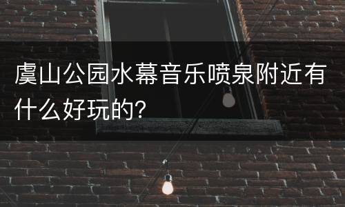 虞山公园水幕音乐喷泉附近有什么好玩的？