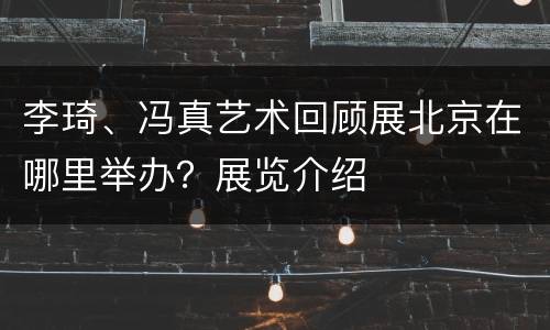 李琦、冯真艺术回顾展北京在哪里举办？展览介绍