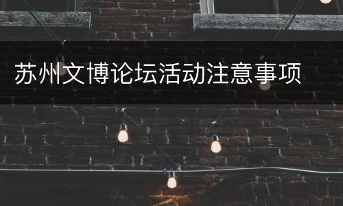 苏州文博论坛活动注意事项
