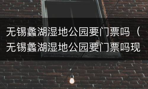 无锡蠡湖湿地公园要门票吗（无锡蠡湖湿地公园要门票吗现在）