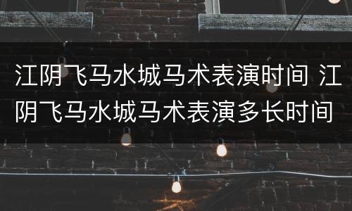 江阴飞马水城马术表演时间 江阴飞马水城马术表演多长时间