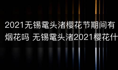 2021无锡鼋头渚樱花节期间有烟花吗 无锡鼋头渚2021樱花什么时候开