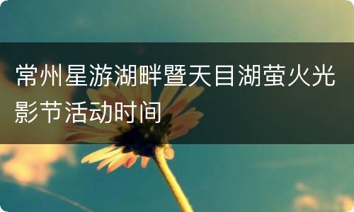 常州星游湖畔暨天目湖萤火光影节活动时间
