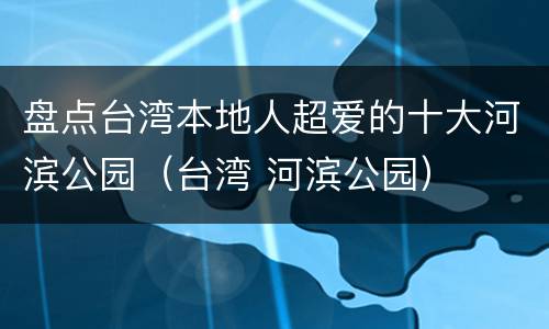 盘点台湾本地人超爱的十大河滨公园（台湾 河滨公园）