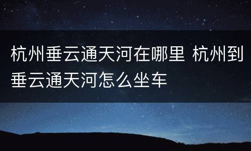 杭州垂云通天河在哪里 杭州到垂云通天河怎么坐车