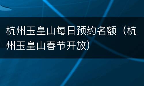 杭州玉皇山每日预约名额（杭州玉皇山春节开放）