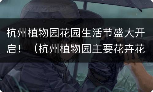 杭州植物园花园生活节盛大开启！（杭州植物园主要花卉花期图）