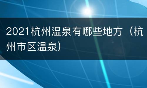 2021杭州温泉有哪些地方（杭州市区温泉）