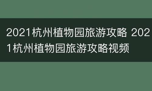 2021杭州植物园旅游攻略 2021杭州植物园旅游攻略视频