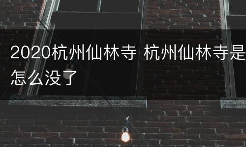 2020杭州仙林寺 杭州仙林寺是怎么没了