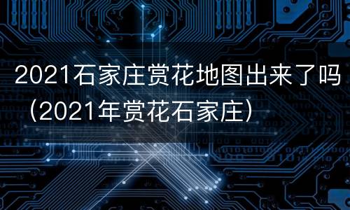 2021石家庄赏花地图出来了吗（2021年赏花石家庄）