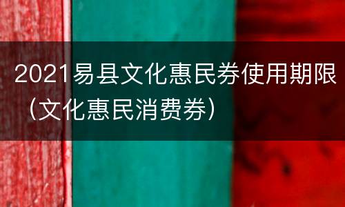 2021易县文化惠民券使用期限（文化惠民消费券）