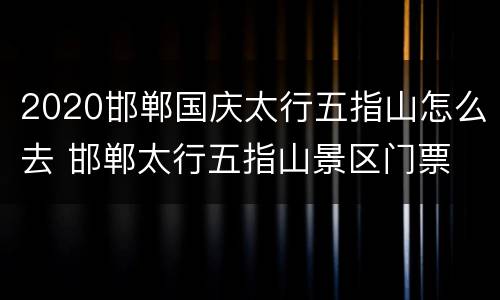 2020邯郸国庆太行五指山怎么去 邯郸太行五指山景区门票