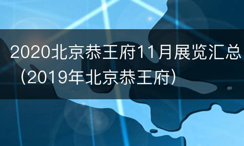 2020北京恭王府11月展览汇总（2019年北京恭王府）
