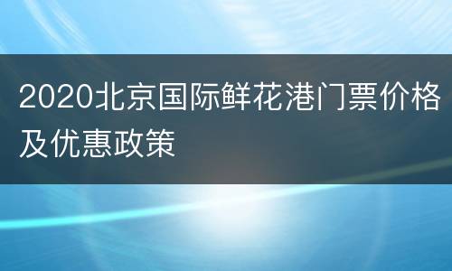 2020北京国际鲜花港门票价格及优惠政策