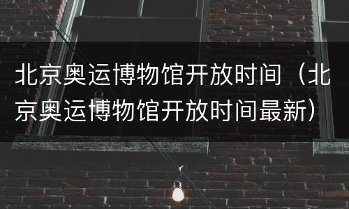 北京奥运博物馆开放时间（北京奥运博物馆开放时间最新）