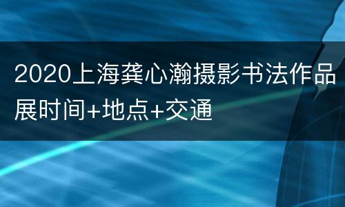 2020上海龚心瀚摄影书法作品展时间+地点+交通
