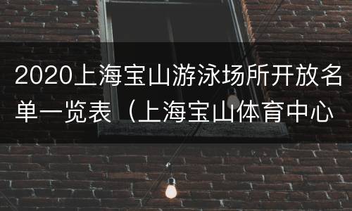 2020上海宝山游泳场所开放名单一览表（上海宝山体育中心游泳馆）