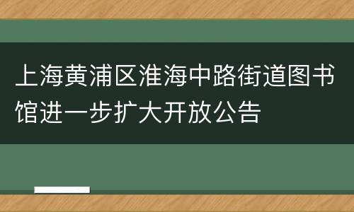 上海黄浦区淮海中路街道图书馆进一步扩大开放公告