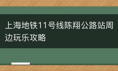 上海地铁11号线陈翔公路站周边玩乐攻略