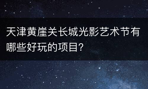 天津黄崖关长城光影艺术节有哪些好玩的项目？