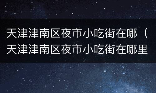 天津津南区夜市小吃街在哪（天津津南区夜市小吃街在哪里）