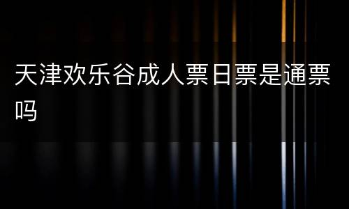 天津欢乐谷成人票日票是通票吗