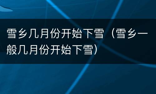 雪乡几月份开始下雪（雪乡一般几月份开始下雪）