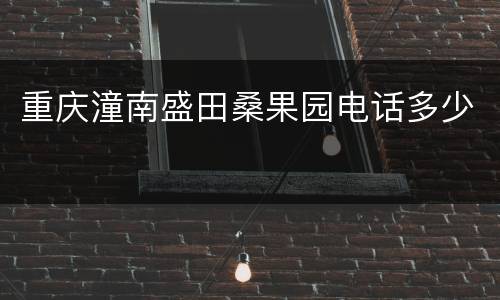 重庆潼南盛田桑果园电话多少