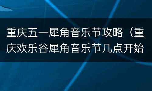 重庆五一犀角音乐节攻略（重庆欢乐谷犀角音乐节几点开始）