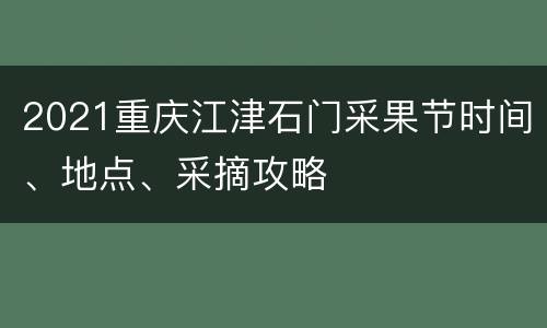 2021重庆江津石门采果节时间、地点、采摘攻略