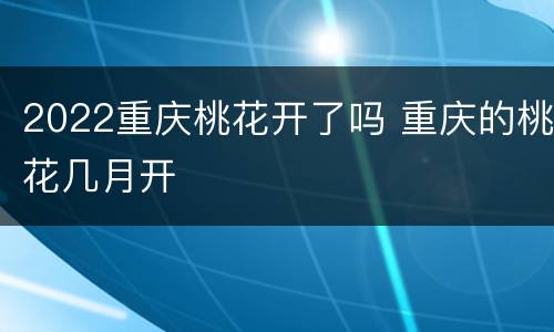 2022重庆桃花开了吗 重庆的桃花几月开