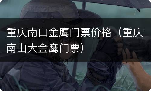 重庆南山金鹰门票价格（重庆南山大金鹰门票）