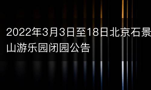 2022年3月3日至18日北京石景山游乐园闭园公告