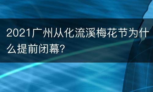 2021广州从化流溪梅花节为什么提前闭幕？