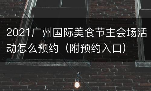 2021广州国际美食节主会场活动怎么预约（附预约入口）