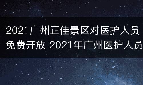 2021广州正佳景区对医护人员免费开放 2021年广州医护人员旅游还免费吗